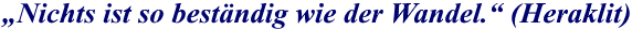 "Nichts ist so beständig wie der Wandel. (Heraklit)